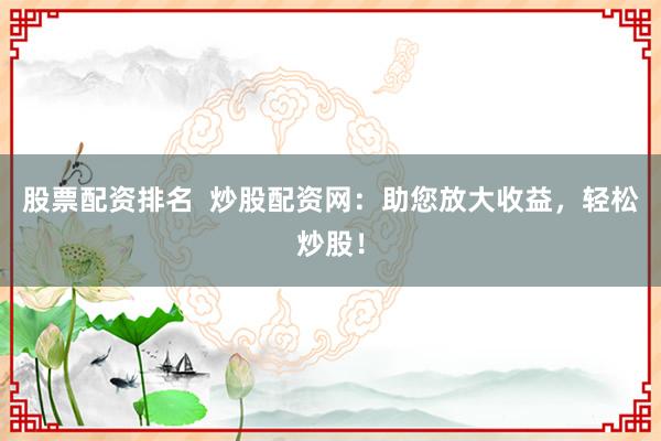 股票配资排名 炒股配资网:助您放大收益,轻松炒股!