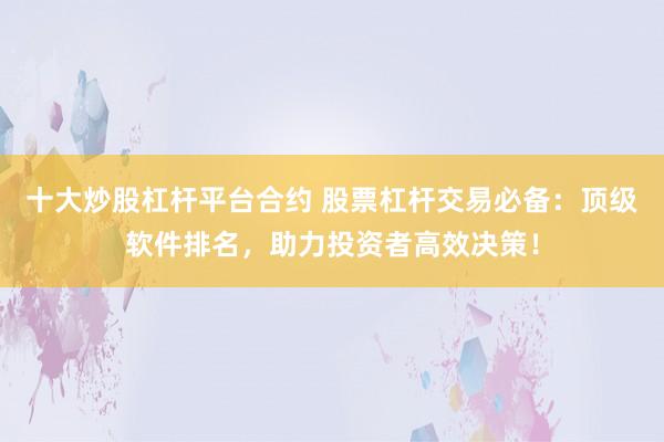 十大炒股杠杆平台合约 股票杠杆交易必备:顶级软件排名,助力投资者高效决策!