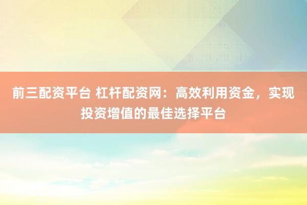 前三配资平台 杠杆配资网:高效利用资金,实现投资增值的最佳选择平台