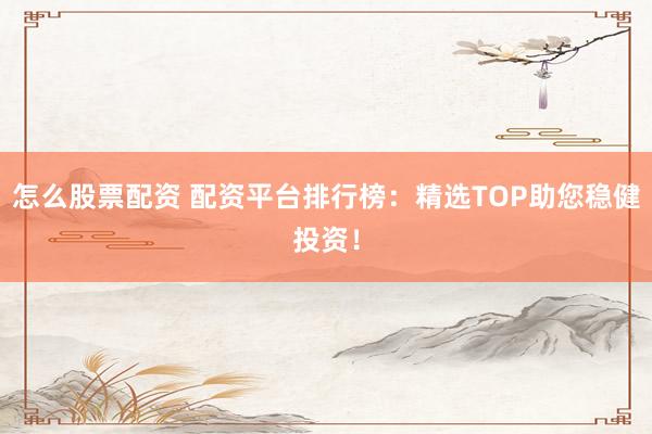 怎么股票配资 配资平台排行榜:精选TOP助您稳健投资!