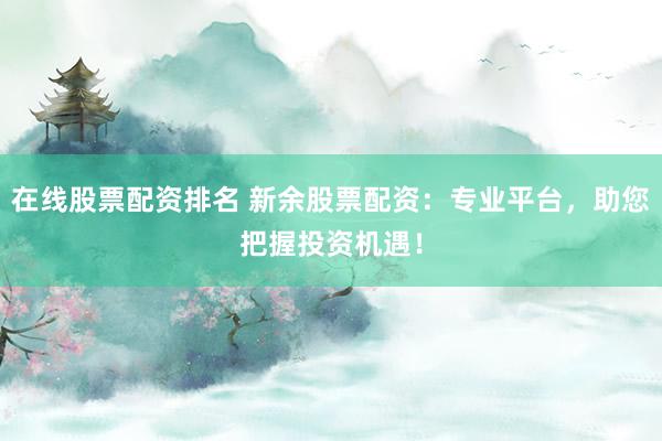 在线股票配资排名 新余股票配资：专业平台，助您把握投资机遇！