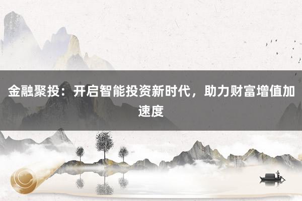 金融聚投：开启智能投资新时代，助力财富增值加速度