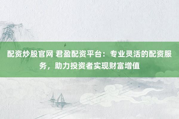配资炒股官网 君盈配资平台：专业灵活的配资服务，助力投资者实现财富增值