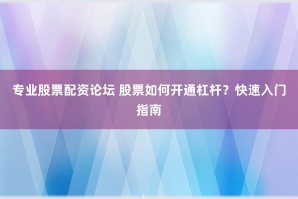 专业股票配资论坛 股票如何开通杠杆?快速入门指南