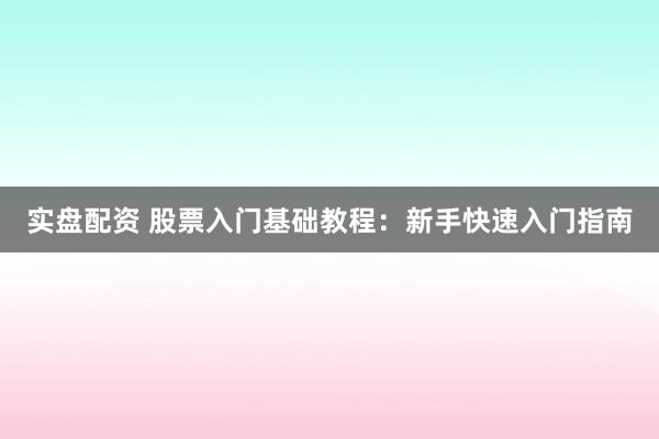 实盘配资 股票入门基础教程:新手快速入门指南