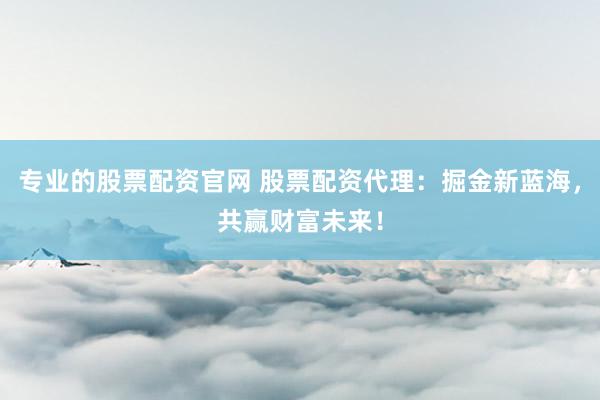专业的股票配资官网 股票配资代理:掘金新蓝海,共赢财富未来!