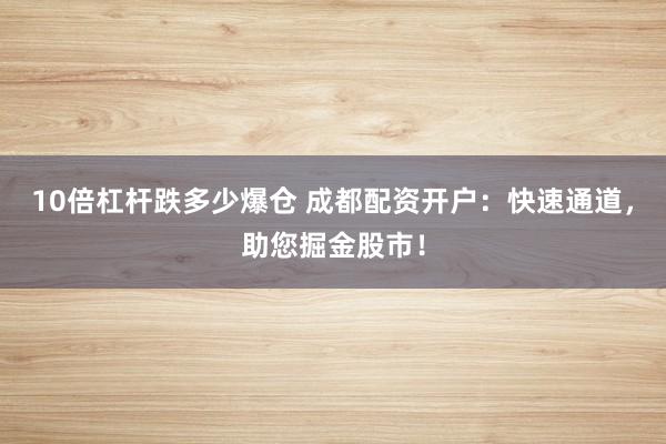 10倍杠杆跌多少爆仓 成都配资开户:快速通道,助您掘金股市!