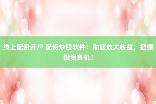 线上配资开户 配资炒股软件:助您放大收益,把握投资良机!