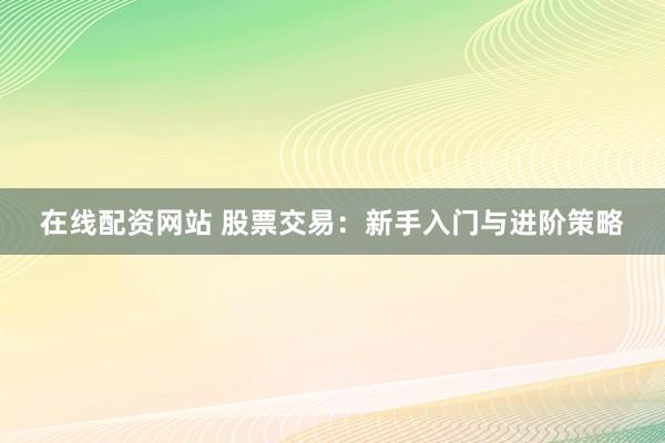 在线配资网站 股票交易：新手入门与进阶策略