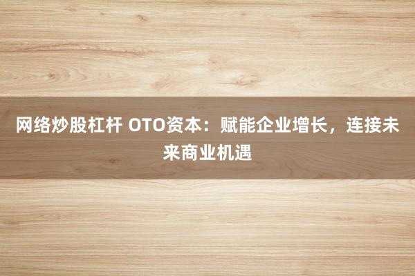 网络炒股杠杆 OTO资本：赋能企业增长，连接未来商业机遇