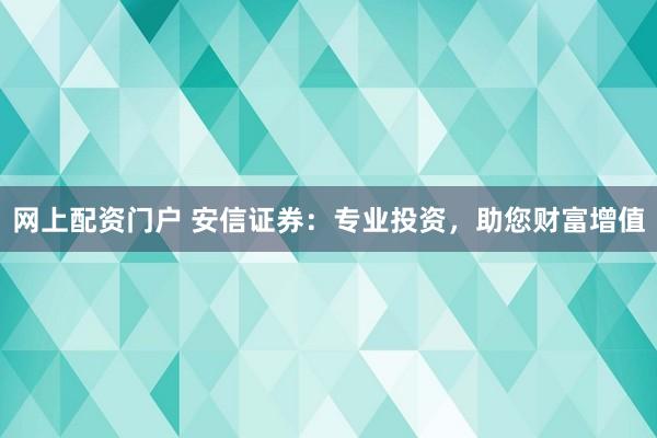 网上配资门户 安信证券：专业投资，助您财富增值