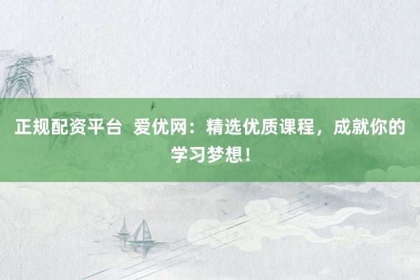 正规配资平台  爱优网：精选优质课程，成就你的学习梦想！