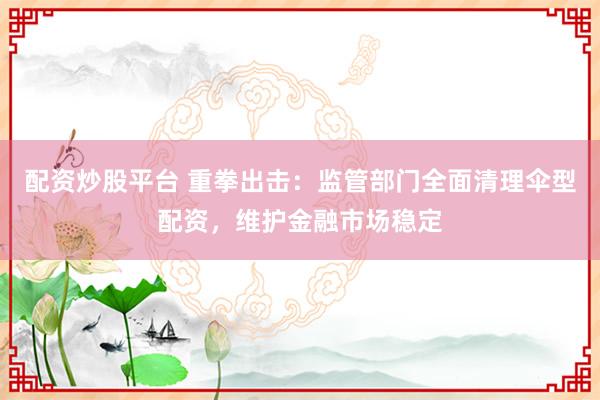 配资炒股平台 重拳出击：监管部门全面清理伞型配资，维护金融市场稳定