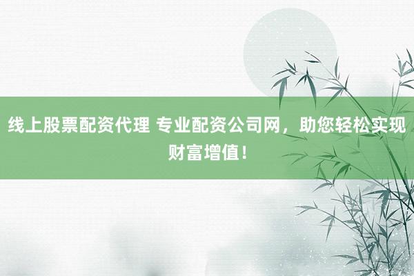 线上股票配资代理 专业配资公司网，助您轻松实现财富增值！