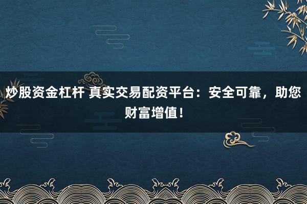炒股资金杠杆 真实交易配资平台：安全可靠，助您财富增值！