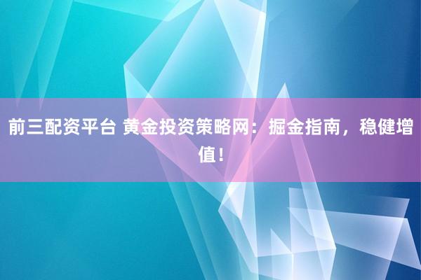 前三配资平台 黄金投资策略网:掘金指南,稳健增值!