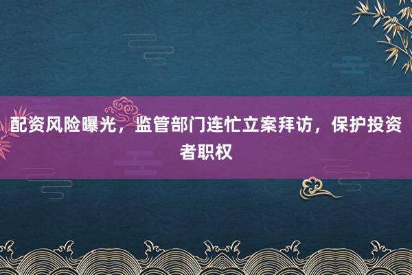 配资风险曝光,监管部门连忙立案拜访,保护投资者职权