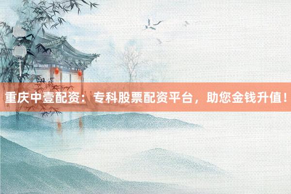 重庆中壹配资：专科股票配资平台，助您金钱升值！