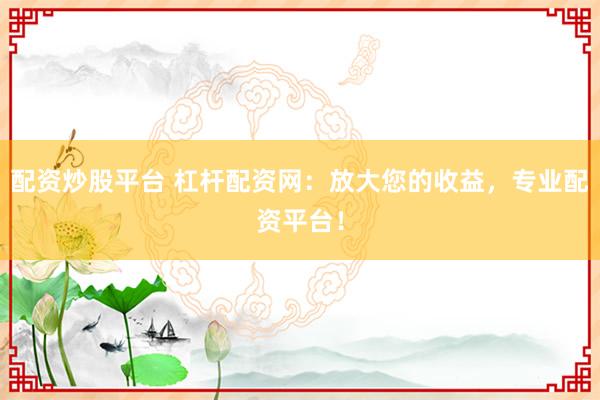 配资炒股平台 杠杆配资网：放大您的收益，专业配资平台！