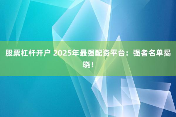 股票杠杆开户 2025年最强配资平台：强者名单揭晓！