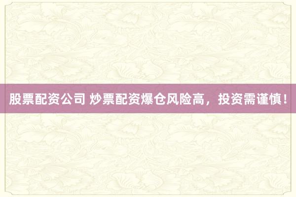股票配资公司 炒票配资爆仓风险高，投资需谨慎！