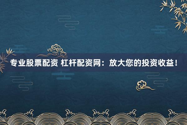 专业股票配资 杠杆配资网:放大您的投资收益!