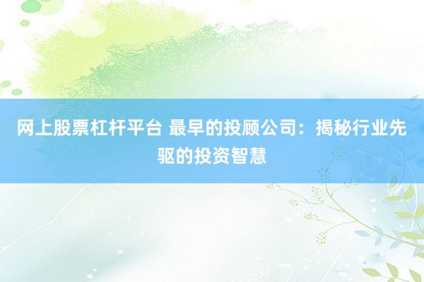 网上股票杠杆平台 最早的投顾公司:揭秘行业先驱的投资智慧