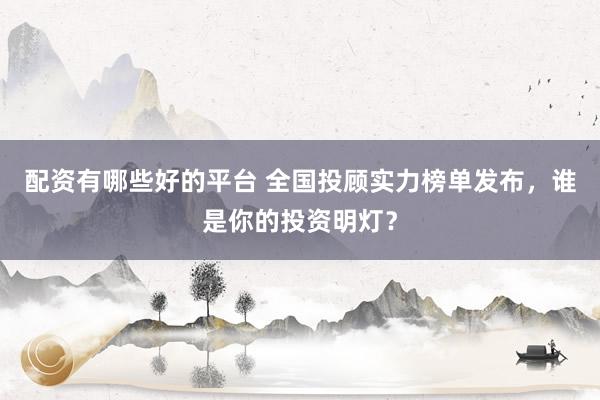 配资有哪些好的平台 全国投顾实力榜单发布,谁是你的投资明灯?