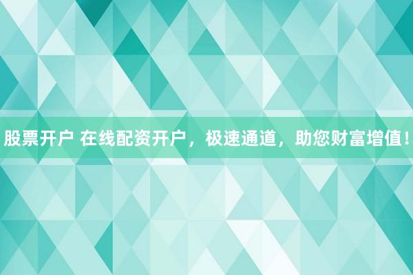 股票开户 在线配资开户，极速通道，助您财富增值！