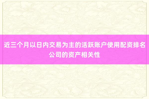近三个月以日内交易为主的活跃账户使用配资排名公司的资产相关性
