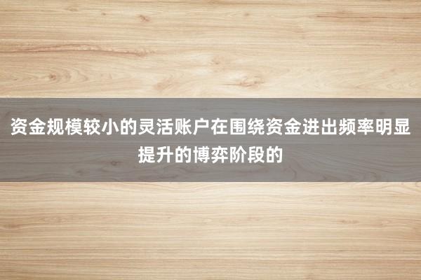 资金规模较小的灵活账户在围绕资金进出频率明显提升的博弈阶段的
