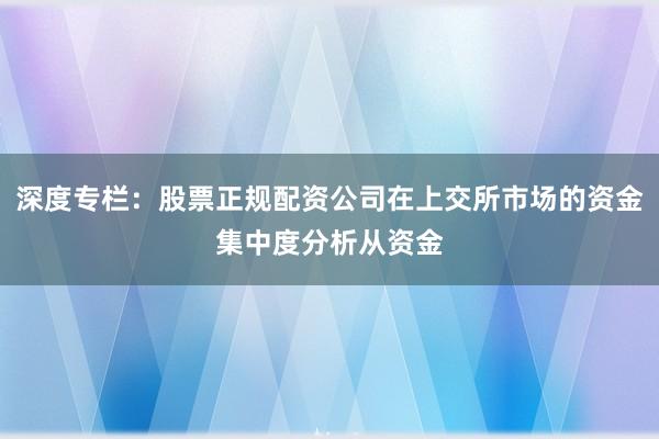 深度专栏：股票正规配资公司在上交所市场的资金集中度分析从资金