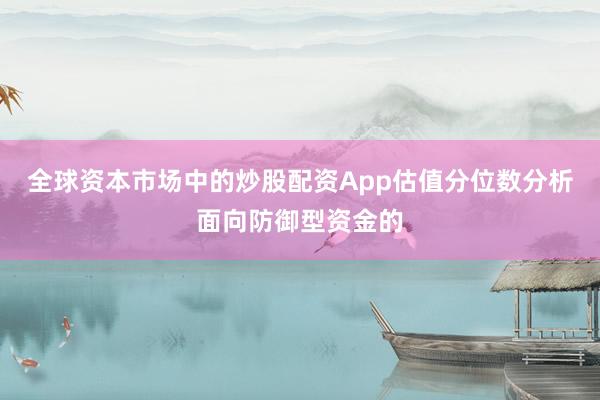 全球资本市场中的炒股配资App估值分位数分析面向防御型资金的