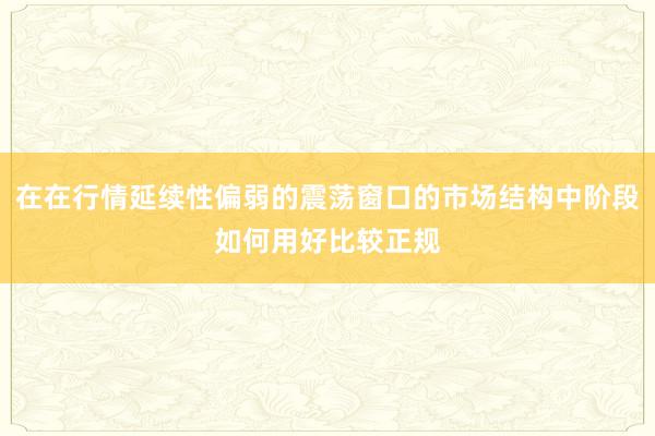 在在行情延续性偏弱的震荡窗口的市场结构中阶段如何用好比较正规