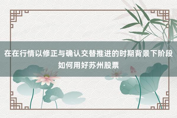 在在行情以修正与确认交替推进的时期背景下阶段如何用好苏州股票