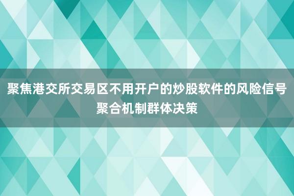聚焦港交所交易区不用开户的炒股软件的风险信号聚合机制群体决策