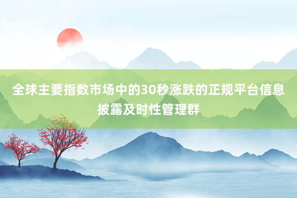 全球主要指数市场中的30秒涨跌的正规平台信息披露及时性管理群
