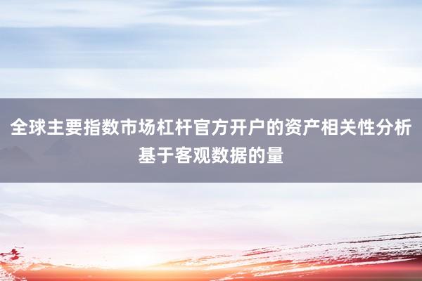 全球主要指数市场杠杆官方开户的资产相关性分析基于客观数据的量