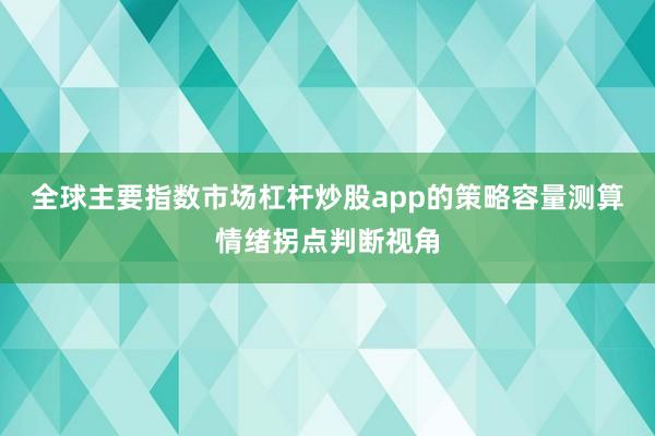 全球主要指数市场杠杆炒股app的策略容量测算情绪拐点判断视角