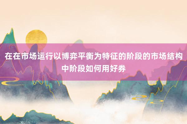 在在市场运行以博弈平衡为特征的阶段的市场结构中阶段如何用好券