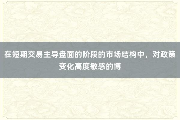 在短期交易主导盘面的阶段的市场结构中，对政策变化高度敏感的博