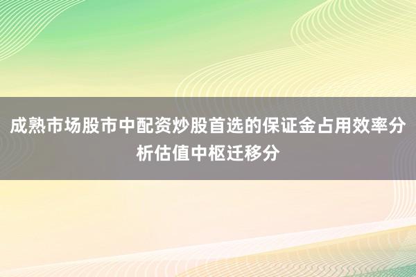 成熟市场股市中配资炒股首选的保证金占用效率分析估值中枢迁移分