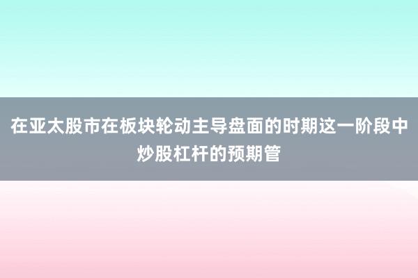 在亚太股市在板块轮动主导盘面的时期这一阶段中炒股杠杆的预期管