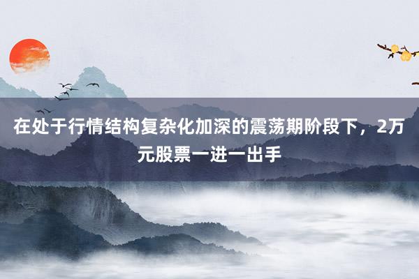 在处于行情结构复杂化加深的震荡期阶段下，2万元股票一进一出手