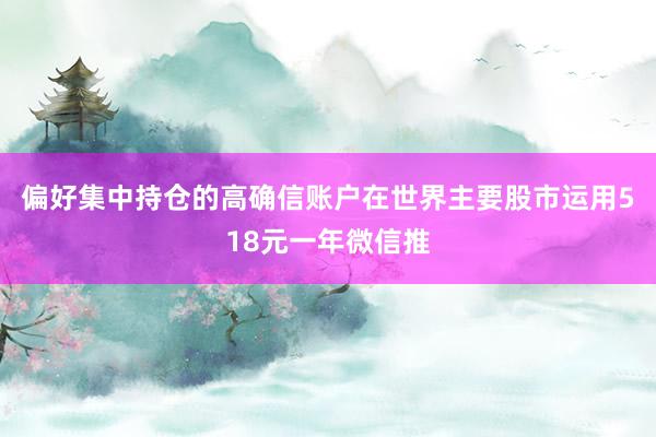 偏好集中持仓的高确信账户在世界主要股市运用518元一年微信推