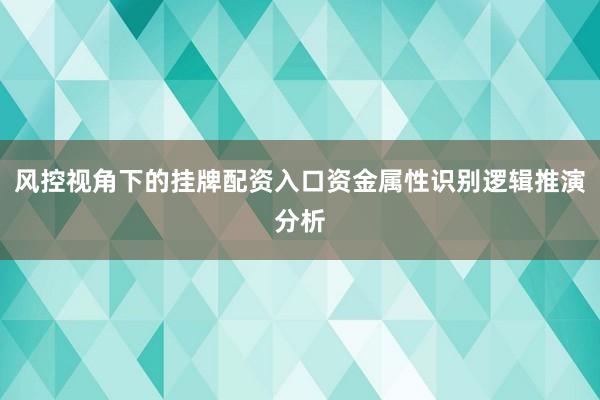 风控视角下的挂牌配资入口资金属性识别逻辑推演分析