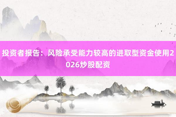 投资者报告：风险承受能力较高的进取型资金使用2026炒股配资