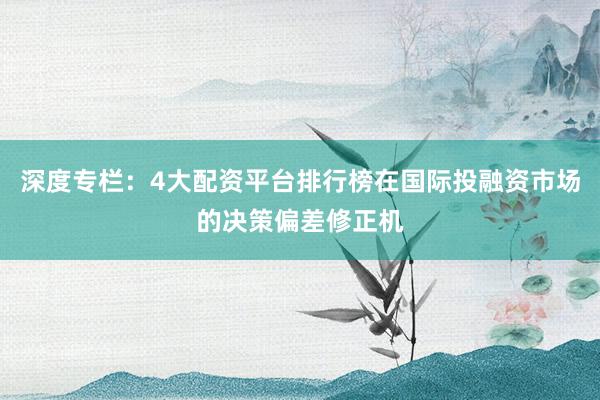 深度专栏：4大配资平台排行榜在国际投融资市场的决策偏差修正机