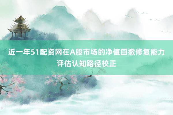 近一年51配资网在A股市场的净值回撤修复能力评估认知路径校正